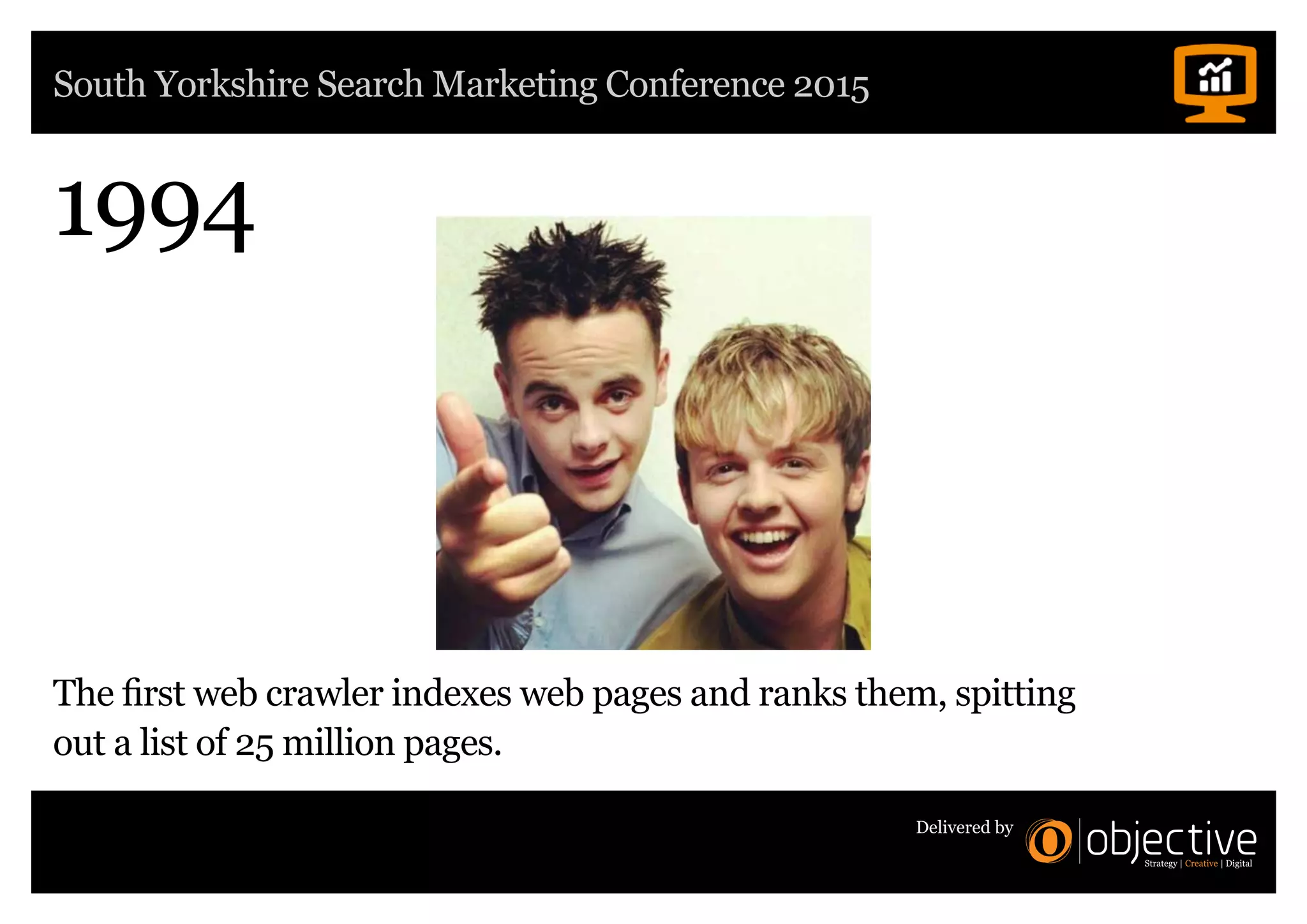 South Yorkshire Search Marketing Conference 2015
Delivered by
1994
The first web crawler indexes web pages and ranks them, spitting
out a list of 25 million pages.
 