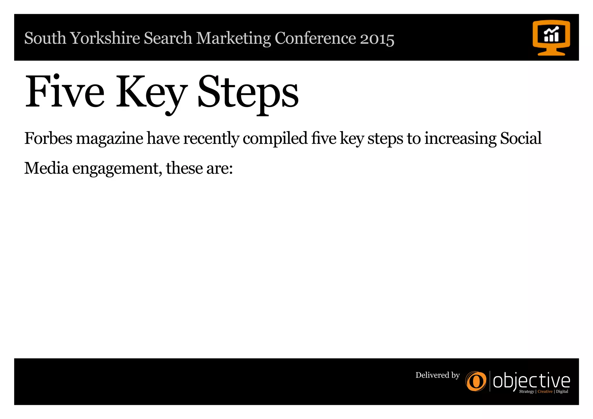 South Yorkshire Search Marketing Conference 2015
Delivered by
Five Key Steps
Forbes magazine have recently compiled five key steps to increasing Social
Media engagement, these are:
 
