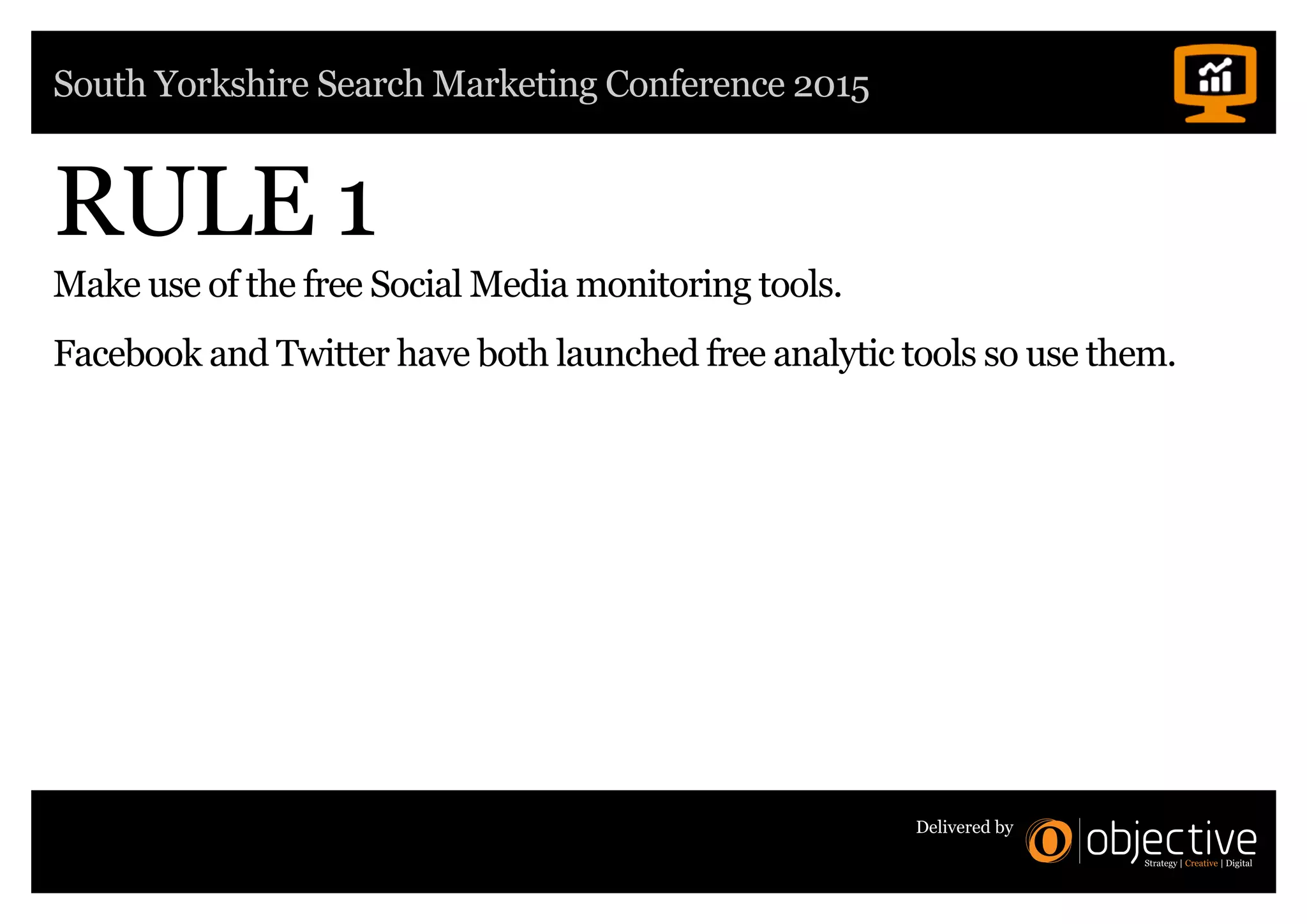 South Yorkshire Search Marketing Conference 2015
Delivered by
RULE 1
Make use of the free Social Media monitoring tools.
Facebook and Twitter have both launched free analytic tools so use them.
 