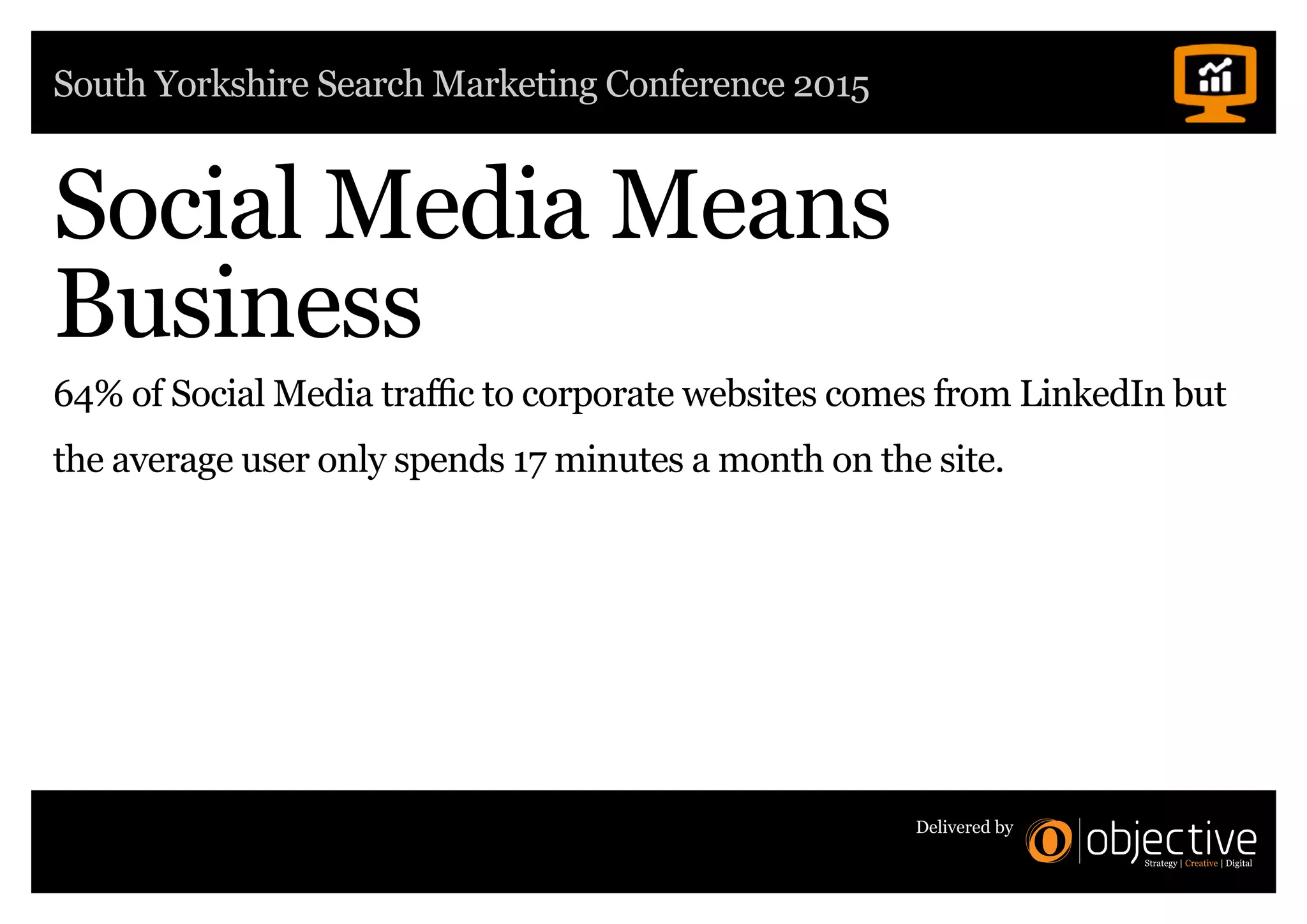 South Yorkshire Search Marketing Conference 2015
Delivered by
64% of Social Media traffic to corporate websites comes from LinkedIn but
the average user only spends 17 minutes a month on the site.
Social Media Means
Business
 