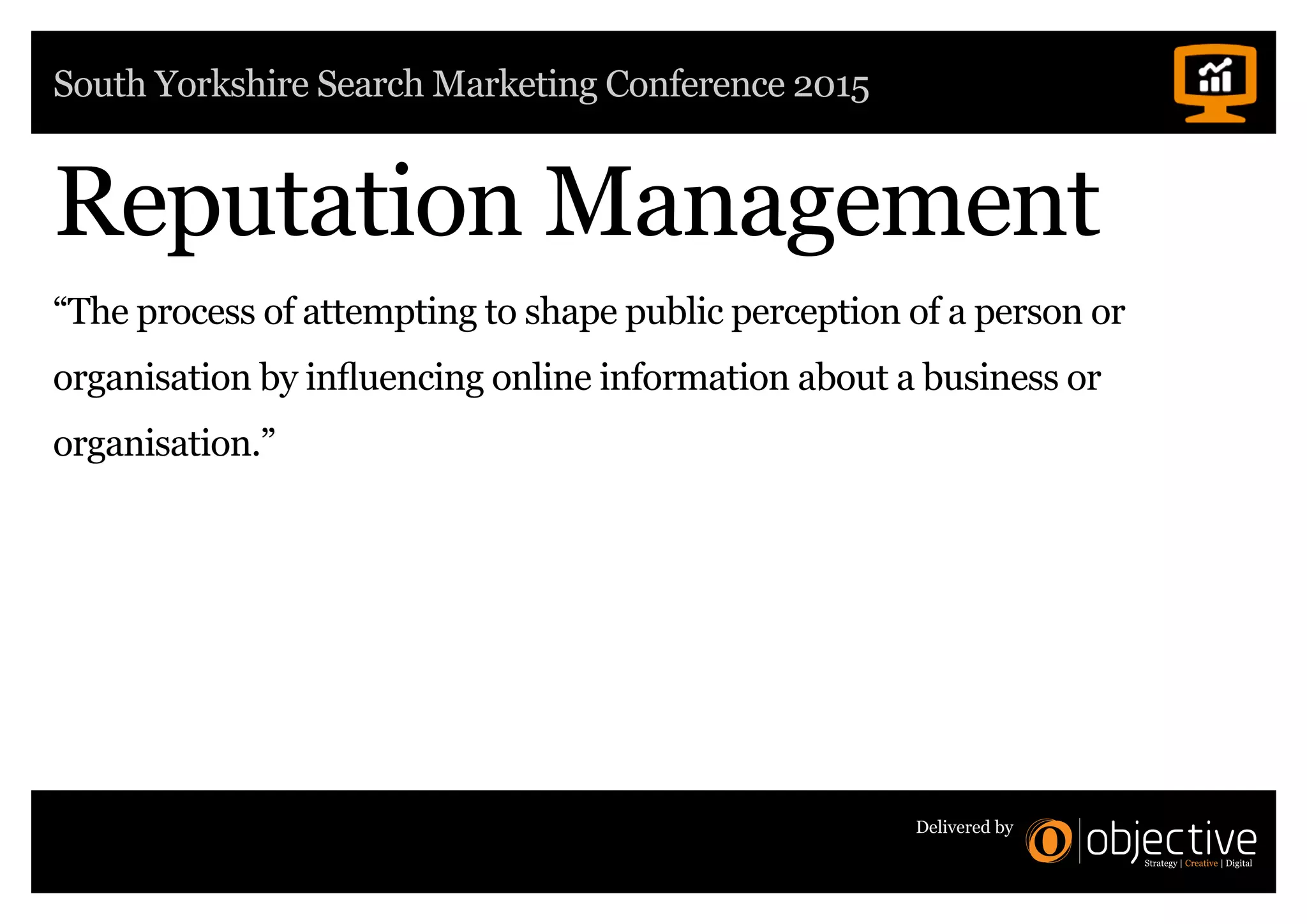 South Yorkshire Search Marketing Conference 2015
Delivered by
Reputation Management
“The process of attempting to shape public perception of a person or
organisation by influencing online information about a business or
organisation.”
 
