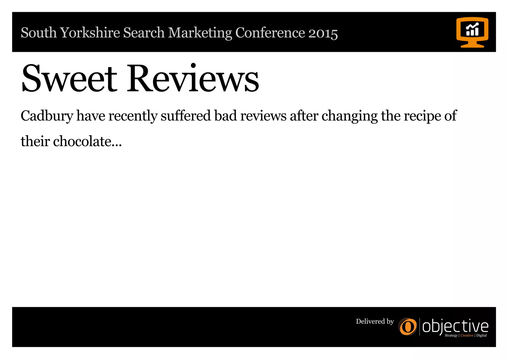 South Yorkshire Search Marketing Conference 2015
Delivered by
Sweet Reviews
Cadbury have recently suffered bad reviews after changing the recipe of
their chocolate...
 