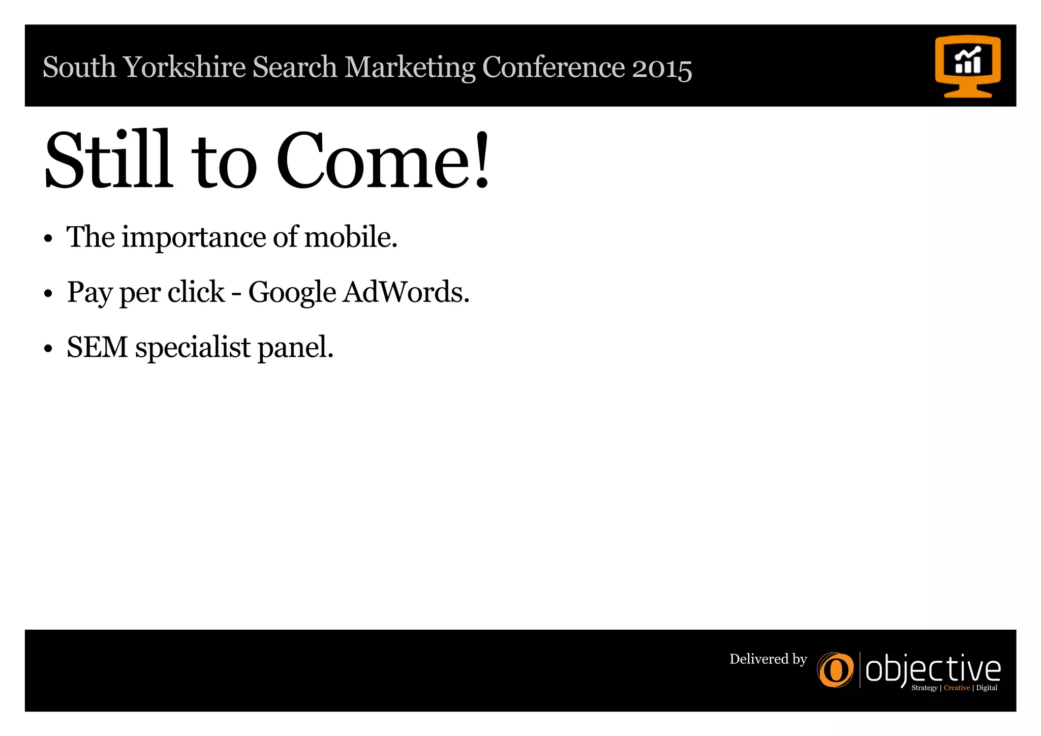 South Yorkshire Search Marketing Conference 2015
Delivered by
Still to Come!
• The importance of mobile.
• Pay per click - Google AdWords.
• SEM specialist panel.
 