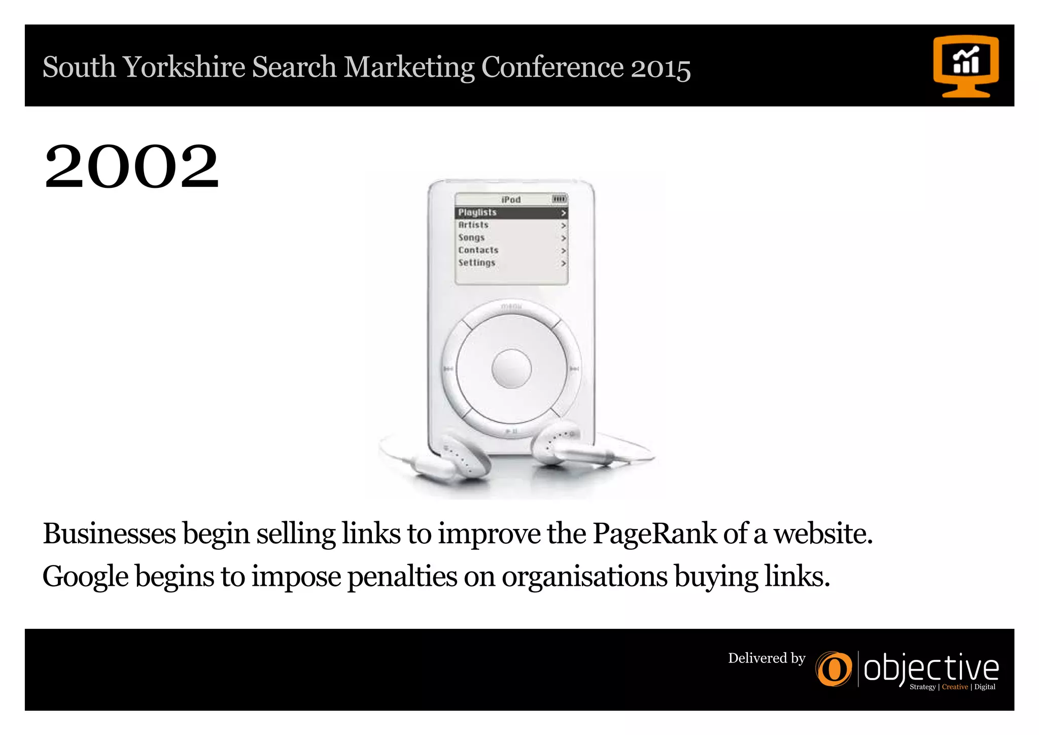 South Yorkshire Search Marketing Conference 2015
Delivered by
2002
Businesses begin selling links to improve the PageRank of a website.
Google begins to impose penalties on organisations buying links.
 