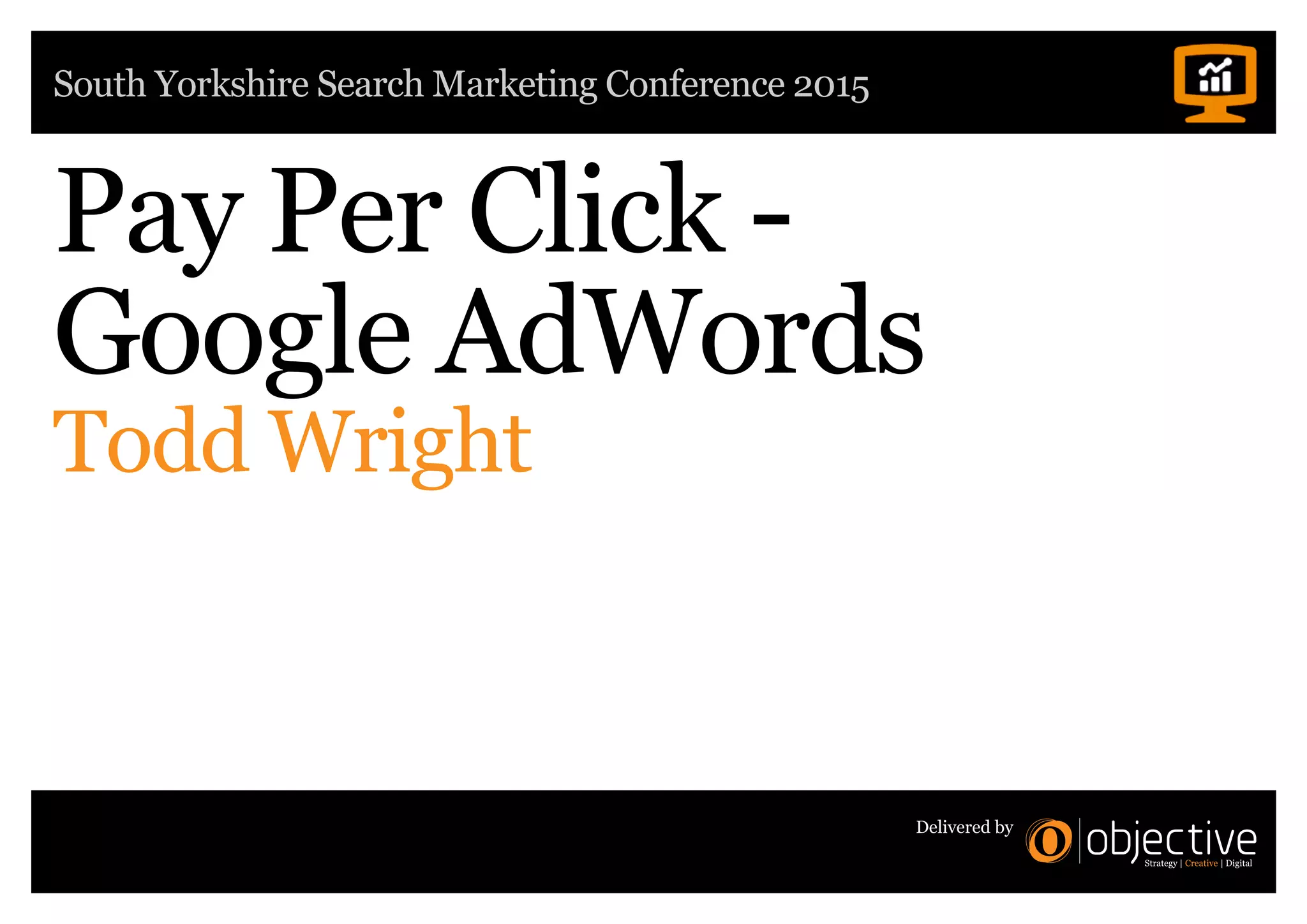 South Yorkshire Search Marketing Conference 2015
Delivered by
Pay Per Click -
Google AdWords
Todd Wright
 