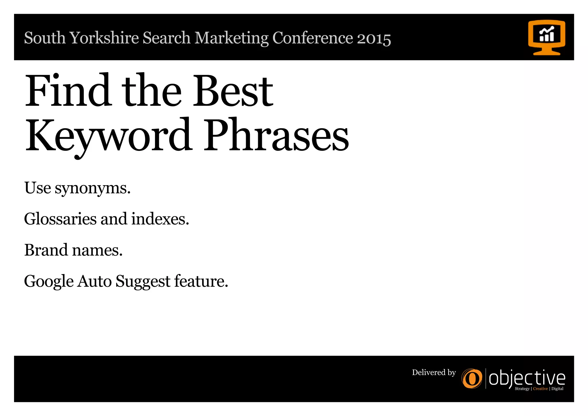 South Yorkshire Search Marketing Conference 2015
Delivered by
Find the Best
Keyword Phrases
Use synonyms.
Glossaries and indexes.
Brand names.
Google Auto Suggest feature.
 