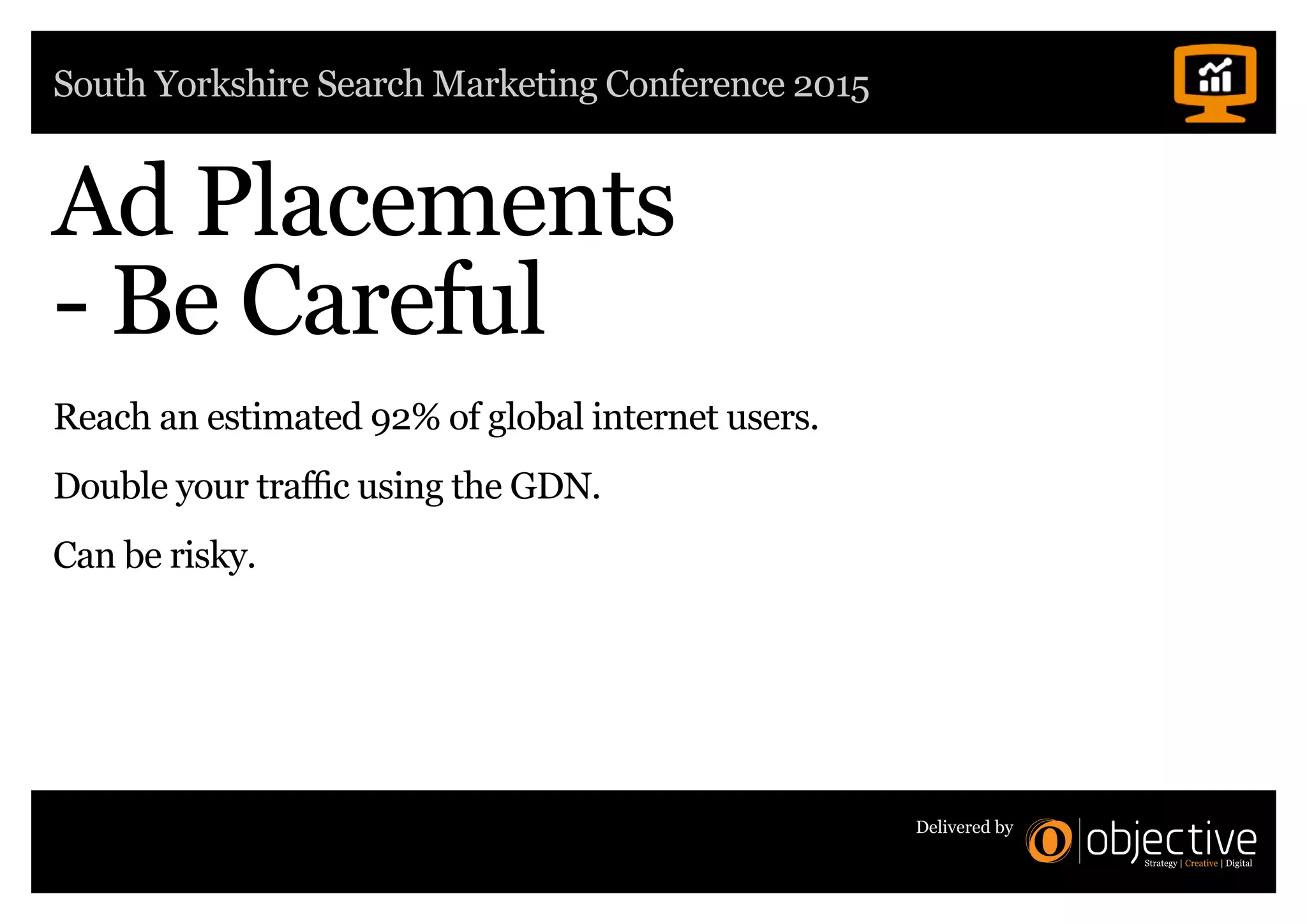 South Yorkshire Search Marketing Conference 2015
Delivered by
Ad Placements
- Be Careful
Reach an estimated 92% of global internet users.
Double your traffic using the GDN.
Can be risky.
 