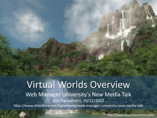 Virtual Worlds Overview Web Manager University’s New Media Talk Eric Hackathorn, 10/12/2010 http://www.slideshare.net/hackshaven/web-manager-university-new-media-talk http://www.bluemarsonline.com/ 