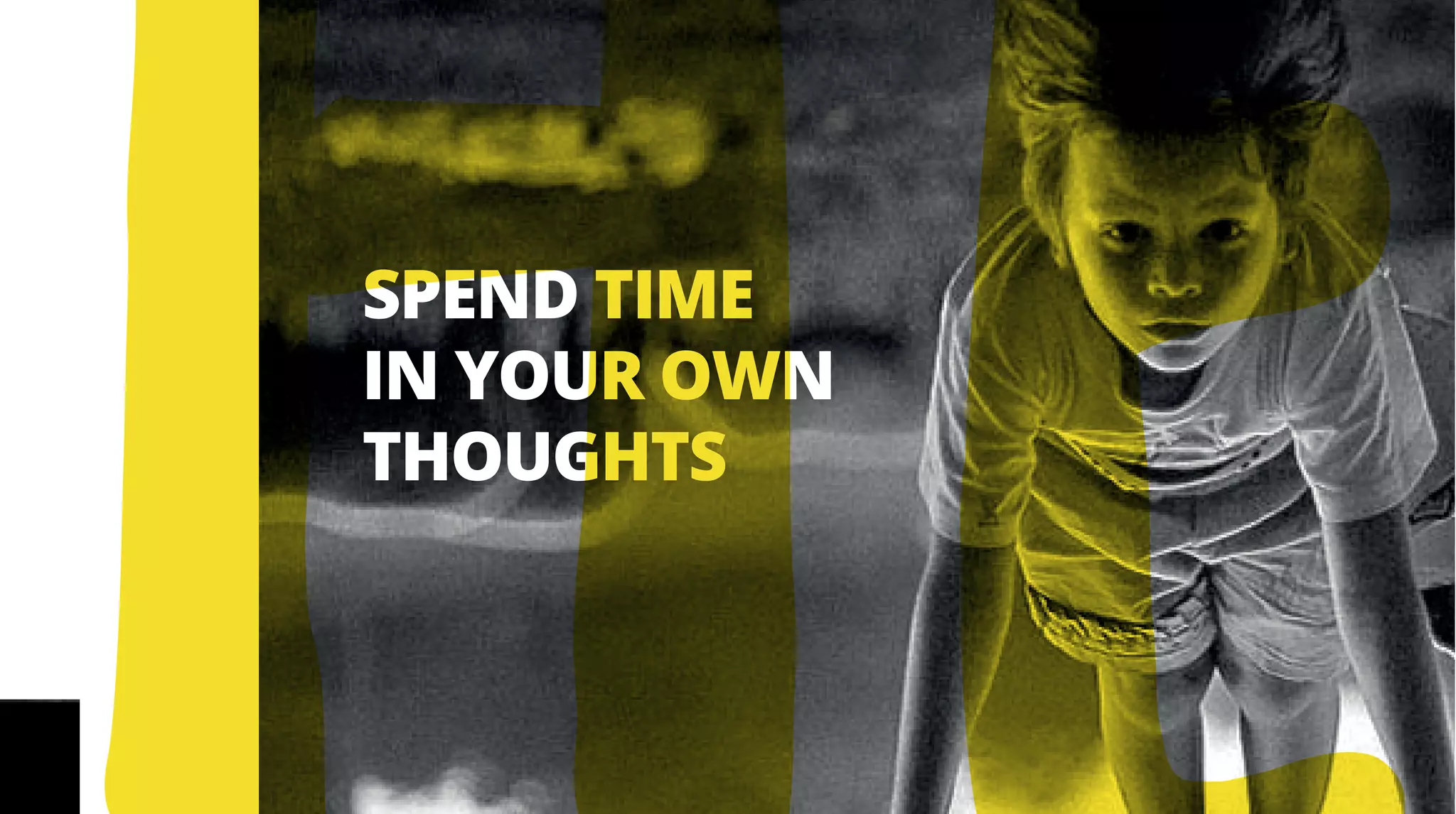 SPEND TIME
IN YOUR OWN
THOUGHTS
THE
