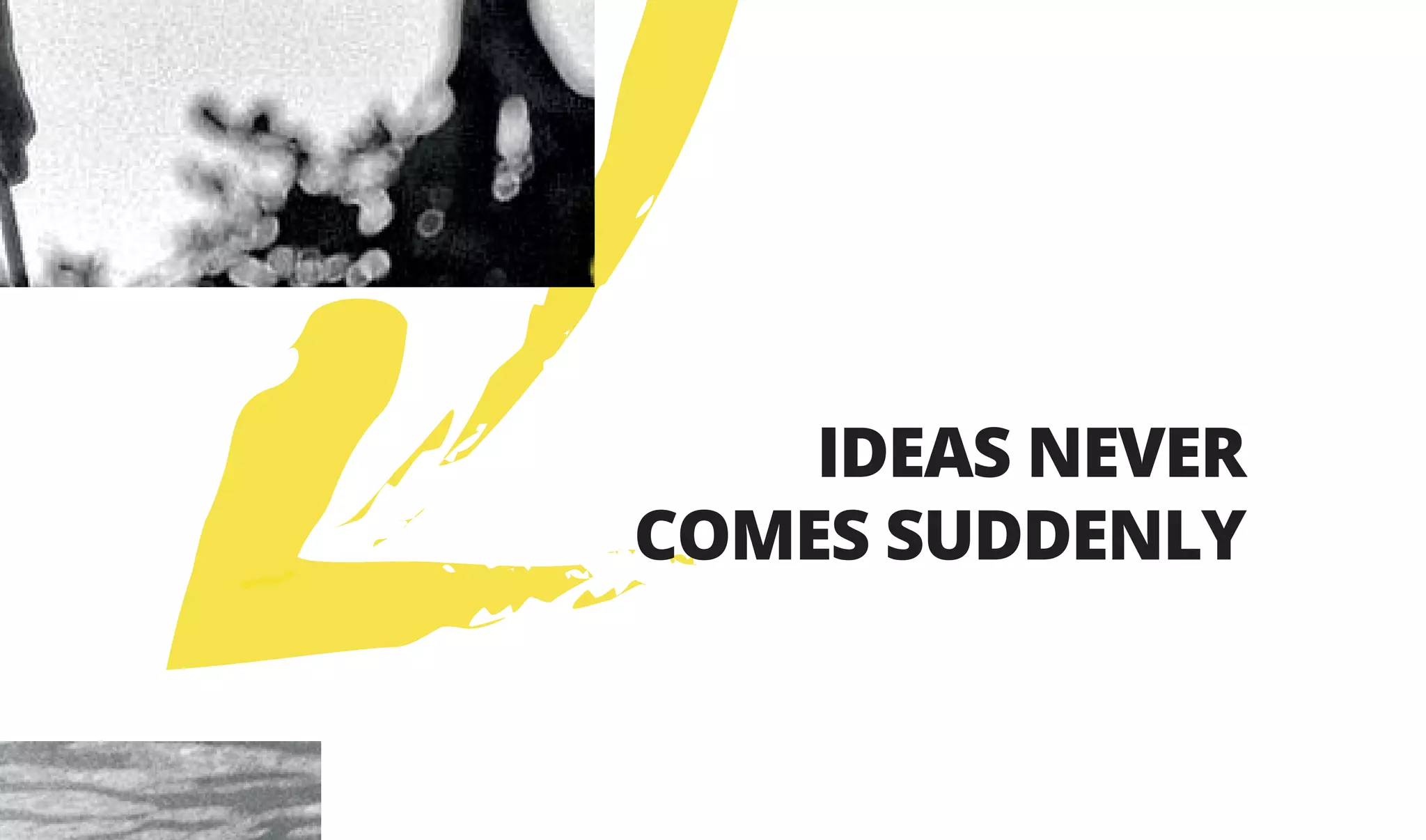 IDEAS NEVER
COMES SUDDENLY