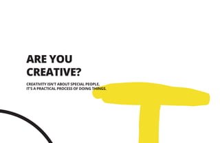 ARE YOU
CREATIVE?
CREATIVITY ISN'T ABOUT SPECIAL PEOPLE,
IT'S A PRACTICAL PROCESS OF DOING THINGS.
 