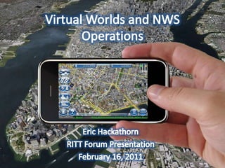 Virtual Worlds and NWS Operations Eric Hackathorn RITT Forum Presentation February 16, 2011 