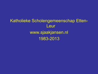 Katholieke Scholengemeenschap Etten-
                  Leur
          www.sjaakjansen.nl
              1983-2013
 