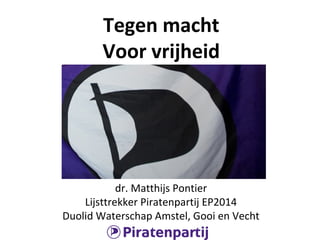 Tegen macht
Voor vrijheid
dr. Matthijs Pontier
Lijsttrekker Piratenpartij EP2014
Duolid Waterschap Amstel, Gooi en Vecht
 