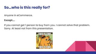 So…who is this really for?
Anyone in eCommerce.
Except….
If you cannot get 1 person to buy from you. I cannot solve that problem.
Sorry. At least not from this presentation.
 