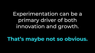 Experimentation can be a
primary driver of both
innovation and growth.
That’s maybe not so obvious.
 