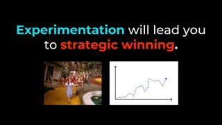 Experimentation will lead you
to strategic winning.
 