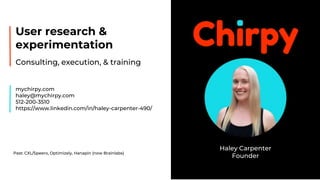 User research &
experimentation
Consulting, execution, & training
mychirpy.com
haley@mychirpy.com
512-200-3510
https://www.linkedin.com/in/haley-carpenter-490/
Haley Carpenter
Founder
Past: CXL/Speero, Optimizely, Hanapin (now Brainlabs)
 