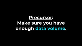 Precursor:
Make sure you have
enough data volume.
 