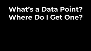 What’s a Data Point?
Where Do I Get One?
 