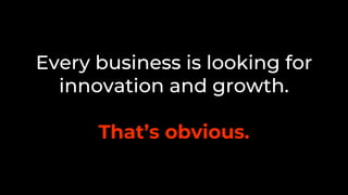 Every business is looking for
innovation and growth.
That’s obvious.
 
