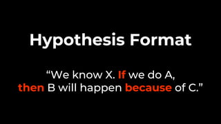 “We know X. If we do A,
then B will happen because of C.”
Hypothesis Format
 