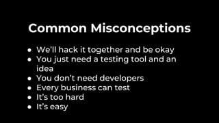 Common Misconceptions
● We’ll hack it together and be okay
● You just need a testing tool and an
idea
● You don’t need developers
● Every business can test
● It’s too hard
● It’s easy
 
