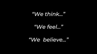 “We think…”
“We feel…”
“We believe…”
 