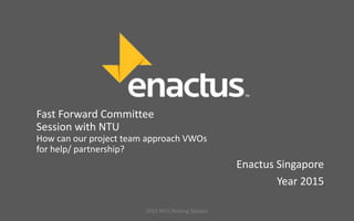 Fast Forward Committee
Session with NTU
How can our project team approach VWOs
for help/ partnership?
Enactus Singapore
Year 2015
2015 NTU Sharing Session
 