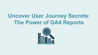 Uncover User Journey Secrets:
The Power of GA4 Reports
 