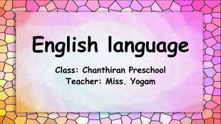 English language
Class: Chanthiran Preschool
Teacher: Miss. Yogam
 