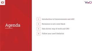 Introduction to Conversionista! and ARC
Data driven way of work and CRO
Recession is not a new black
Follow your user’s be...