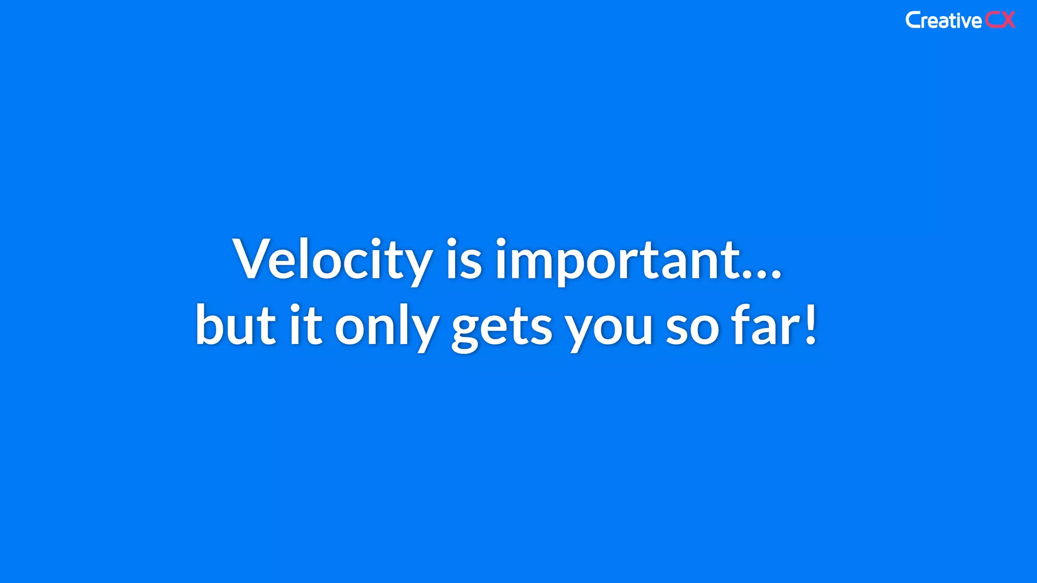 Velocity is important…
but it only gets you so far!
 