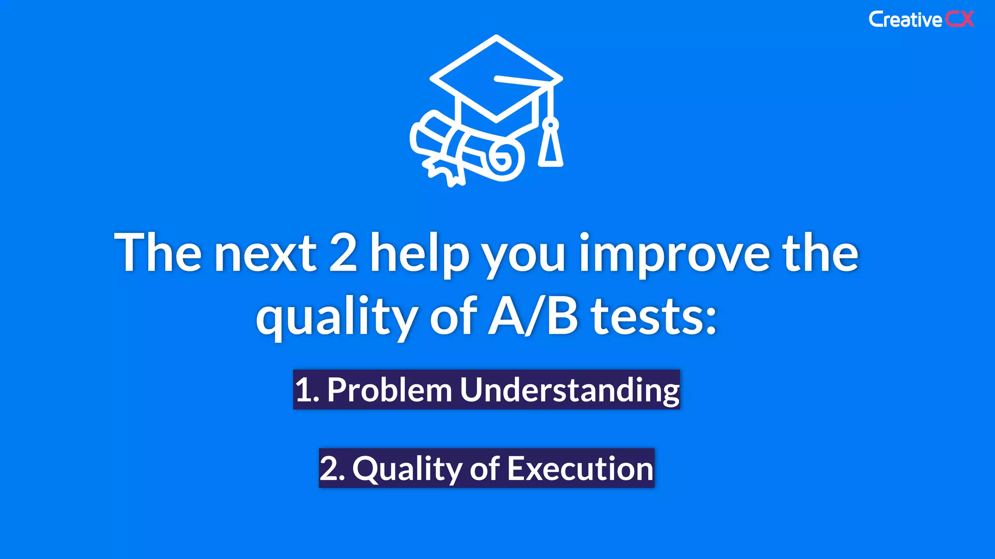 The next 2 help you improve the
quality of A/B tests:
1. Problem Understanding
2. Quality of Execution
 