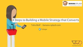 Talia Wolf
Taliagw
| banana-splash.com
4 Steps to Building a Mobile Strategy that Converts
 