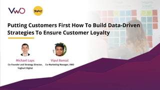 Putting Customers First How To Build Data-Driven
Strategies To Ensure Customer Loyalty
Michael Laps
Co-Founder and Strategy Director,
Yoghurt Digital
Vipul Bansal
Co-Marketing Manager, VWO
 