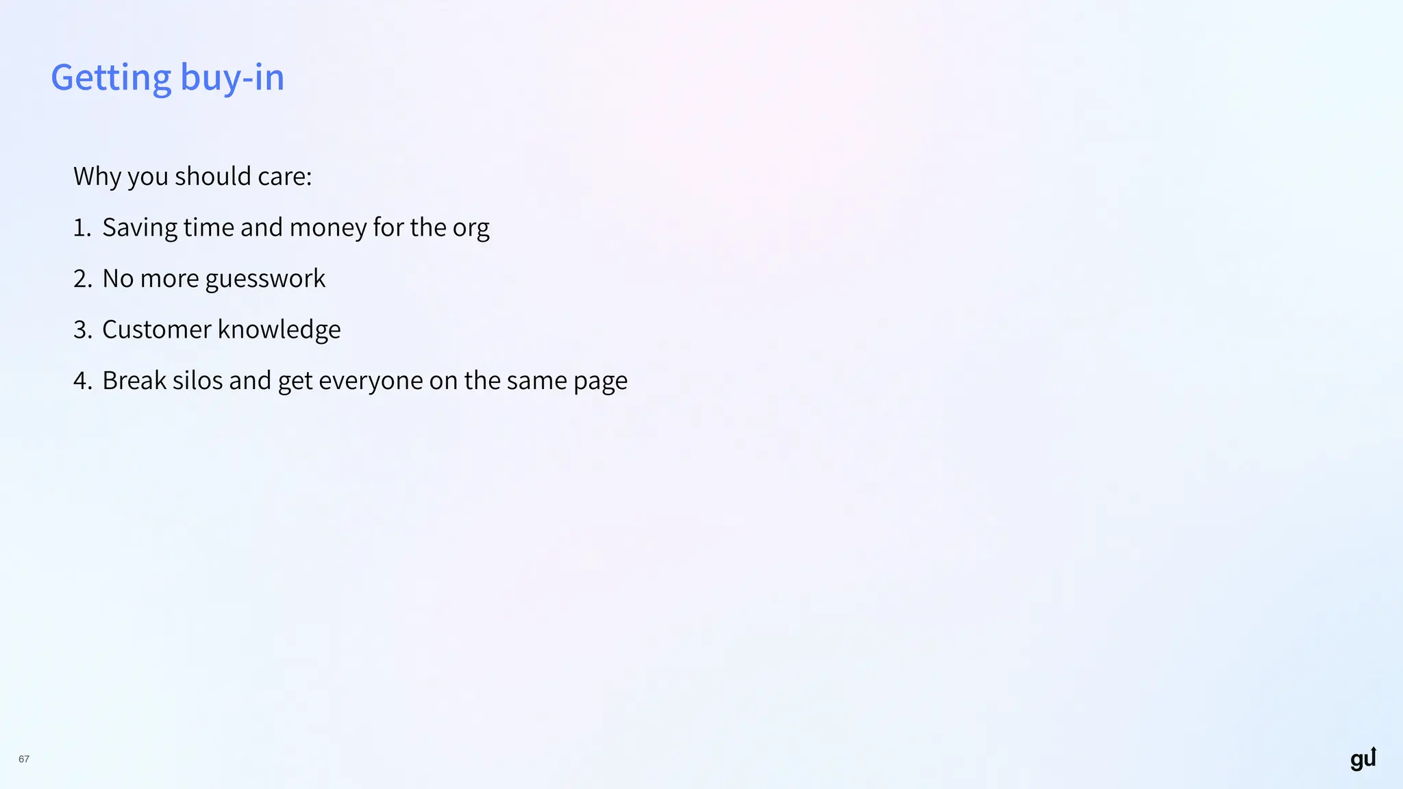 67
Getting buy-in
Why you should care:
1. Saving time and money for the org
2. No more guesswork
3. Customer knowledge
4. Break silos and get everyone on the same page
 
