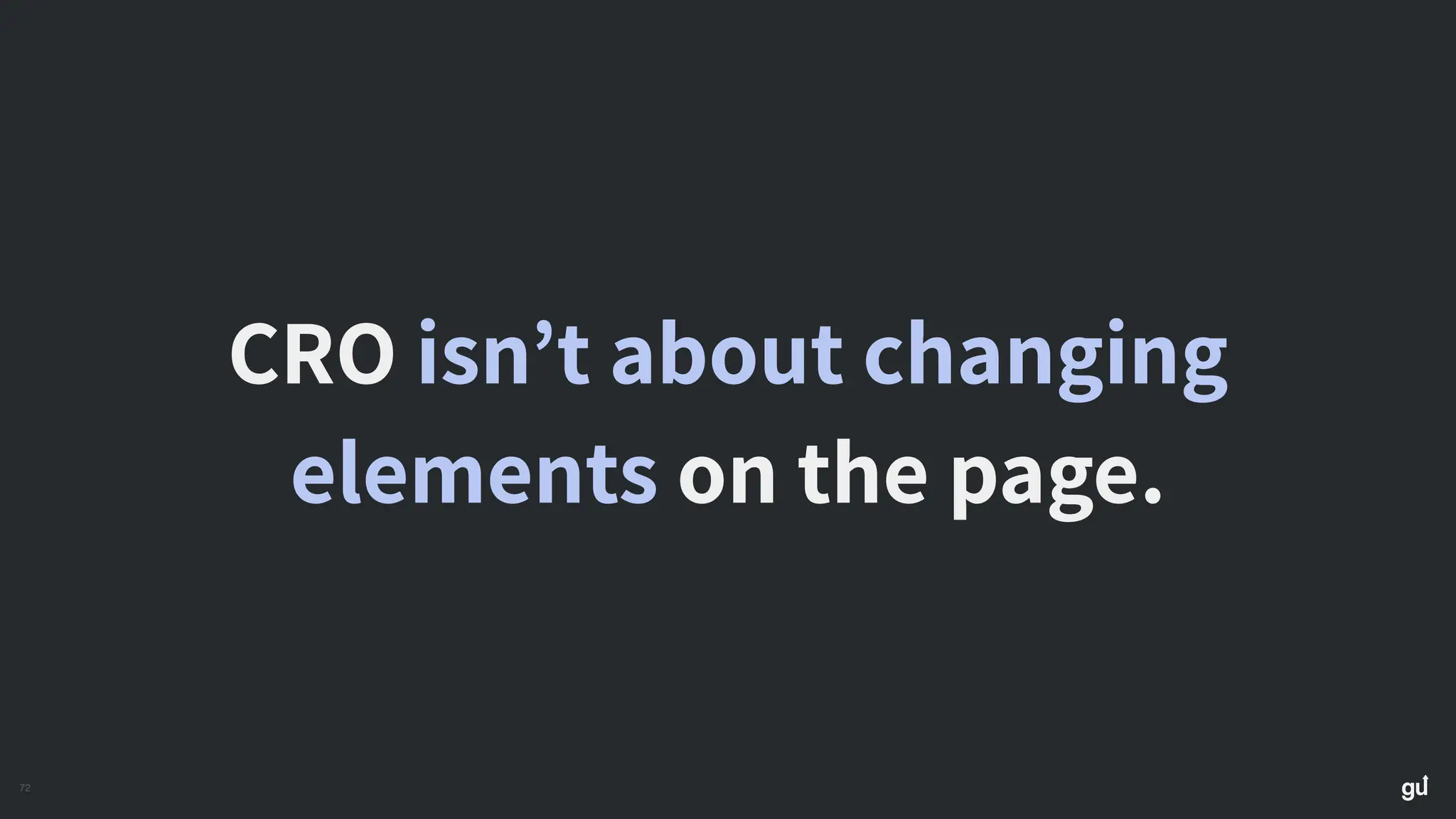 72
CRO isn’t about changing
elements on the page.
 
