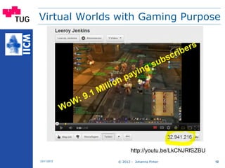 Virtual Worlds with Gaming Purpose
© 2012 - Johanna Pirker23/11/2012 12
http://youtu.be/LkCNJRfSZBU
 