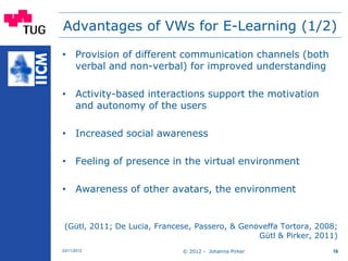 Advantages of VWs for E-Learning (1/2)
• Provision of different communication channels (both
verbal and non-verbal) for im...