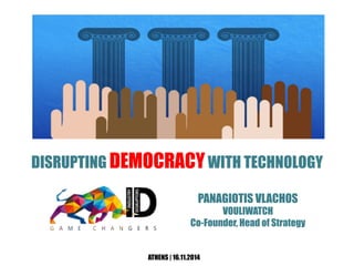 DISRUPTING DEMOCRACY WITH TECHNOLOGY 
PANAGIOTIS VLACHOS 
ATHENS | 16.11.2014 
VOULIWATCH 
Co-Founder, Head of Strategy 
 
