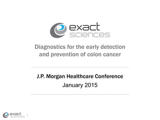 Diagnostics for the early detection
and prevention of colon cancer
J.P. Morgan Healthcare Conference
January 2015
 