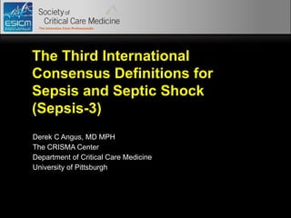 The Third International
Consensus Definitions for
Sepsis and Septic Shock
(Sepsis-3)
Derek C Angus, MD MPH
The CRISMA Center
Department of Critical Care Medicine
University of Pittsburgh
 