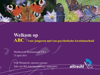 Welkom op
ABC – voor jongeren met een psychotische kwetsbaarheid

Werkbezoek Bestuursraad VWS
15 april 2011

Fred Marquenie, algemeen manager
Tom van Wel, beleidspsycholoog / onderzoeker
 