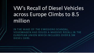 VW’s Recall of Diesel Vehicles
across Europe Climbs to 8.5
million
IN THE WAKE OF THE EMISSIONS SCANDAL,
VOLKSWAGEN HAS ISSUED A MASSIVE RECALL IN THE
EUROPEAN UNION WHICH INCLUDES OVER 8.5M
DIESEL CARS.
 