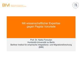 Mit wissenschaftlicher Expertise
gegen Pegida Vorurteile
Prof. Dr. Naika Foroutan
Humboldt-Universität zu Berlin
Berliner Institut für empirische Integrations- und Migrationsforschung
(BIM)
 