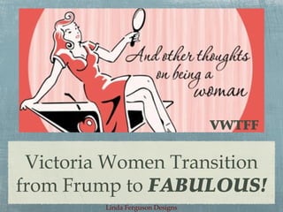 Victoria Women Transition
from Frump to FABULOUS!
VWTFF
Linda Ferguson Designs
 