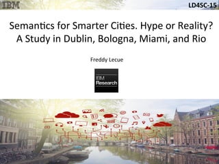 LD4SC-­‐15	
  
Seman&cs	
  for	
  Smarter	
  Ci&es.	
  Hype	
  or	
  Reality?	
  	
  
A	
  Study	
  in	
  Dublin,	
  Bologna,	
  Miami,	
  and	
  Rio	
  
Freddy	
  Lecue	
  
 