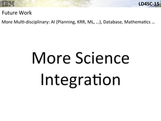 LD4SC-­‐15	
  
Future	
  Work	
  
More	
  Mul&-­‐disciplinary:	
  AI	
  (Planning,	
  KRR,	
  ML,	
  …),	
  Database,	
  Mathema&cs	
  …	
  	
  	
  
More	
  Science	
  	
  
Integra&on	
  
 
