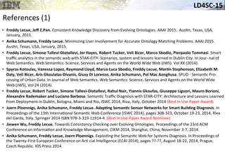 LD4SC-­‐15	
  
References	
  (1)	
  
•  Freddy	
  Lecue,	
  Jeﬀ	
  Z.Pan.	
  Consistent	
  Knowledge	
  Discovery	
  from	
  Evolving	
  Ontologies.	
  AAAI	
  2015.	
  	
  Aus&n,	
  Texas,	
  USA,	
  
January,	
  2015.	
  
•  Anika	
  Schumann,	
  Freddy	
  Lecue.	
  Minimizing	
  User	
  Involvement	
  for	
  Accurate	
  Ontology	
  Matching	
  Problems.	
  AAAI	
  2015.	
  	
  
Aus&n,	
  Texas,	
  USA,	
  January,	
  2015.	
  
•  Freddy	
  Lecue,	
  Simone	
  Tallevi-­‐Diotallevi,	
  Jer	
  Hayes,	
  Robert	
  Tucker,	
  Veli	
  Bicer,	
  Marco	
  Sbodio,	
  Pierpaolo	
  Tommasi.	
  Smart	
  
traﬃc	
  analy&cs	
  in	
  the	
  seman&c	
  web	
  with	
  STAR-­‐CITY:	
  Scenarios,	
  system	
  and	
  lessons	
  learned	
  in	
  Dublin	
  City.	
  In	
  Jour-­‐	
  nal	
  of	
  
Web	
  Seman&cs.	
  Web	
  Seman&cs:	
  Science,	
  Services	
  and	
  Agents	
  on	
  the	
  World	
  Wide	
  Web	
  (JWS).	
  Vol	
  XX	
  (2014).	
  
•  Spyros	
  Kotoulas,	
  Vanessa	
  Lopez,	
  Raymond	
  Lloyd,	
  Marco	
  Luca	
  Sbodio,	
  Freddy	
  Lecue,	
  MarHn	
  Stephenson,	
  Elizabeth	
  M.	
  
Daly,	
  Veli	
  Bicer,	
  Aris	
  Gkoulalas-­‐Divanis,	
  Giusy	
  Di	
  Lorenzo,	
  Anika	
  Schumann,	
  Pol	
  Mac	
  Aonghusa.	
  SPUD	
  -­‐	
  Seman&c	
  Pro-­‐	
  
cessing	
  of	
  Urban	
  Data.	
  In	
  Journal	
  of	
  Web	
  Seman&cs.	
  Web	
  Seman&cs:	
  Science,	
  Services	
  and	
  Agents	
  on	
  the	
  World	
  Wide	
  
Web	
  (JWS),	
  Vol	
  24	
  (2014).	
  
•  Freddy	
  Lecue,	
  Robert	
  Tucker,	
  Simone	
  Tallevi-­‐Diotallevi,	
  Rahul	
  Nair,	
  Yiannis	
  Gkoufas,	
  Giuseppe	
  Liguori,	
  Mauro	
  Borioni,	
  
Alexandre	
  Rademaker	
  and	
  Luciano	
  Barbosa.	
  Seman&c	
  Traﬃc	
  Diagnosis	
  with	
  STAR-­‐CITY:	
  Architecture	
  and	
  Lessons	
  Learned	
  
from	
  Deployment	
  in	
  Dublin,	
  Bologna,	
  Miami	
  and	
  Rio,	
  ISWC	
  2014,	
  Riva,	
  Italy,	
  October	
  2014	
  (Best	
  In	
  Use	
  Paper	
  Award)	
  
•  Joern	
  Ploennigs,	
  Anika	
  Schumann,	
  Freddy	
  Lecue.	
  AdapHng	
  SemanHc	
  Sensor	
  Networks	
  for	
  Smart	
  Building	
  Diagnosis.	
  In	
  
Proceedings	
  of	
  the	
  13th	
  Interna&onal	
  Seman&c	
  Web	
  Conference	
  (ISWC	
  2014),	
  pages	
  308-­‐323,	
  October	
  19-­‐23,	
  2014,	
  Riva	
  
del	
  Garda,	
  Italy.	
  Springer	
  2014	
  ISBN	
  978-­‐3-­‐319-­‐11914-­‐4.	
  (Best	
  In	
  Use	
  Paper	
  Award	
  Nominee)	
  
•  Jiewen	
  Wu,	
  Freddy	
  Lecue.	
  Towards	
  Consistency	
  Checking	
  over	
  Evolving	
  Ontologies.	
  Proceedings	
  of	
  the	
  23rd	
  ACM	
  
Conference	
  on	
  Informa&on	
  and	
  Knowledge	
  Management,	
  CIKM	
  2014,	
  Shanghai,	
  China,	
  November	
  3-­‐7,	
  2014.	
  
•  Anika	
  Schumann,	
  Freddy	
  Lecue,	
  Joern	
  Ploennigs.	
  Exploi&ng	
  the	
  Seman&c	
  Web	
  for	
  Systems	
  Diagnosis.	
  In	
  Proceedings	
  of	
  
the	
  Twenty-­‐First	
  European	
  Conference	
  on	
  Ar&	
  cial	
  Intelligence	
  (ECAI	
  2014),	
  pages	
  ??-­‐??,	
  August	
  18-­‐22,	
  2014,	
  Prague,	
  
Czech	
  Republic.	
  IOS	
  Press	
  2014.	
  
 